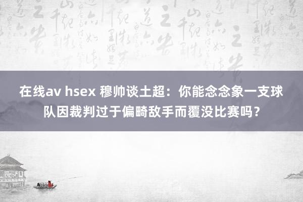 在线av hsex 穆帅谈土超：你能念念象一支球队因裁判过于偏畸敌手而覆没比赛吗？