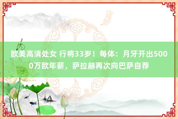 欧美高清处女 行将33岁！每体：月牙开出5000万欧年薪，萨拉赫再次向巴萨自荐