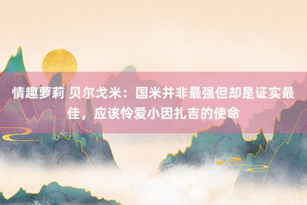 情趣萝莉 贝尔戈米：国米并非最强但却是证实最佳，应该怜爱小因扎吉的使命