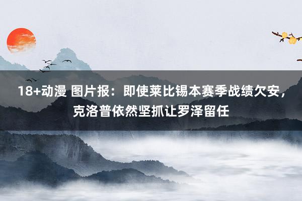 18+动漫 图片报：即使莱比锡本赛季战绩欠安，克洛普依然坚抓让罗泽留任