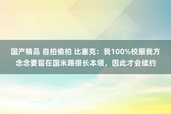 国产精品 自拍偷拍 比塞克：我100%校服我方念念要留在国米踢很长本领，因此才会续约