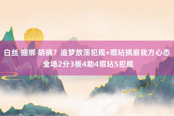 白丝 捆绑 胡搞？追梦放荡犯规+瑕玷搞崩我方心态 全场2分3板4助4瑕玷5犯规