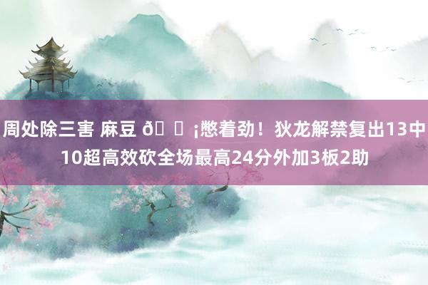 周处除三害 麻豆 😡憋着劲！狄龙解禁复出13中10超高效砍全场最高24分外加3板2助