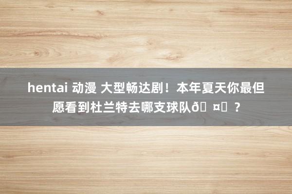 hentai 动漫 大型畅达剧!本年夏天你最但愿看到杜兰特去哪支球队🤔?
