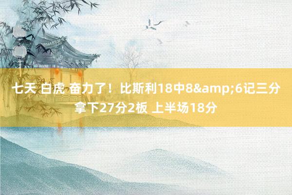 七天 白虎 奋力了！比斯利18中8&6记三分拿下27分2板 上半场18分
