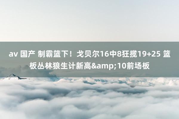 av 国产 制霸篮下！戈贝尔16中8狂揽19+25 篮板丛林狼生计新高&10前场板