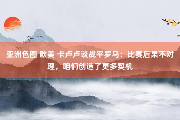 亚洲色图 欧美 卡卢卢谈战平罗马：比赛后果不对理，咱们创造了更多契机