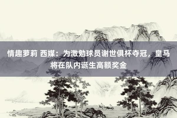 情趣萝莉 西媒：为激勉球员谢世俱杯夺冠，皇马将在队内诞生高额奖金