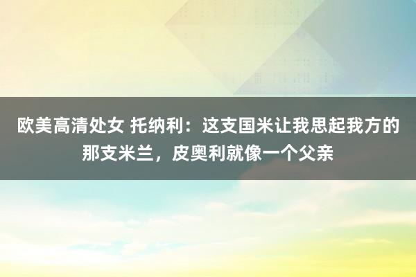 欧美高清处女 托纳利：这支国米让我思起我方的那支米兰，皮奥利就像一个父亲